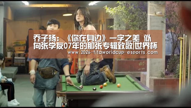 乔子扬:《你在身边》一字之差 似向张学友07年的那张专辑致敬|世界杯足球(图3) 世界杯电竞竞猜