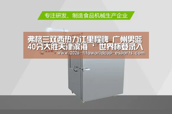 弗格三双西热力江里程碑 广州男篮40分大胜天津滨海‘ 世界杯登录入口’
