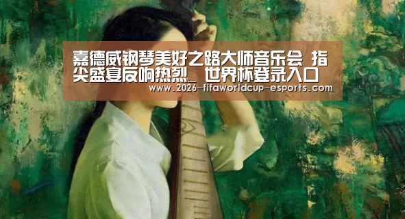 嘉德威钢琴美好之路大师音乐会 指尖盛宴反响热烈_ 世界杯登录入口(图1) 世界杯电竞竞猜