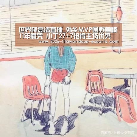 世界杯高清直播_外乡MVP困野兽破11年魔咒 小丁27+7抢得主场优势(图3) 世界杯足球