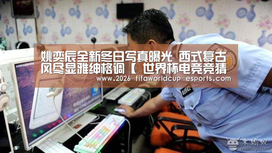 姚奕辰全新冬日写真曝光 西式复古风尽显雅绅格调【 世界杯电竞竞猜】(图1) 世界杯足球